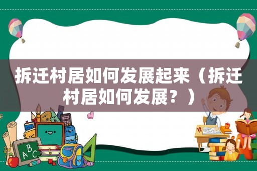 拆遷村居如何發(fā)展起來（拆遷村居如何發(fā)展？）