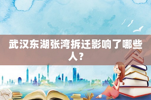 武漢東湖張灣拆遷影響了哪些人？