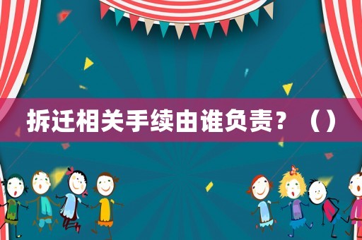 拆遷相關手續由誰負責？（）