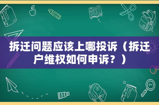 拆遷問題應該上哪投訴（拆遷戶維權如何申訴？）