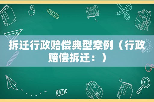 拆遷行政賠償典型案例（行政賠償拆遷：）