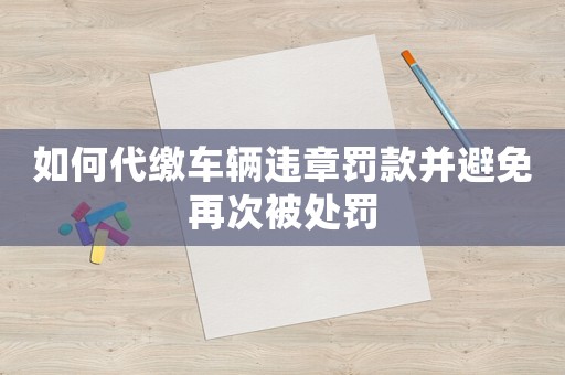 如何代繳車輛違章罰款并避免再次被處罰
