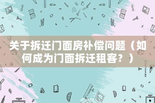 關于拆遷門面房補償問題（如何成為門面拆遷租客？）