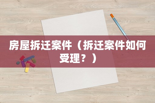房屋拆遷案件（拆遷案件如何受理？）