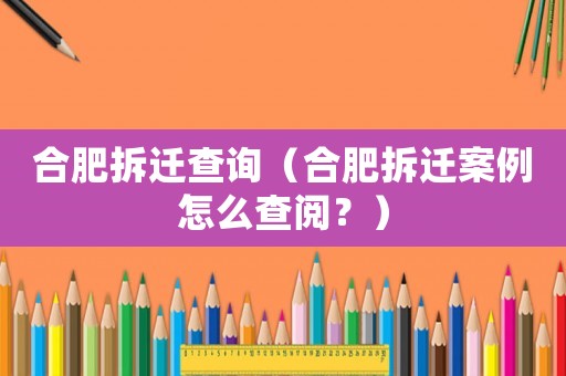 合肥拆遷查詢（合肥拆遷案例怎么查閱？）