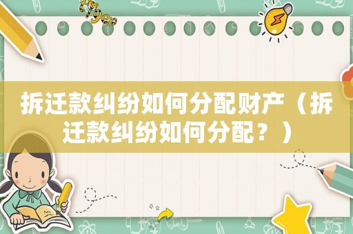 拆遷款糾紛如何分配財產（拆遷款糾紛如何分配？）