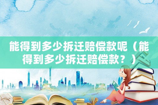 能得到多少拆遷賠償款呢（能得到多少拆遷賠償款？）