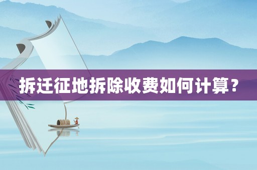 拆遷征地拆除收費如何計算？