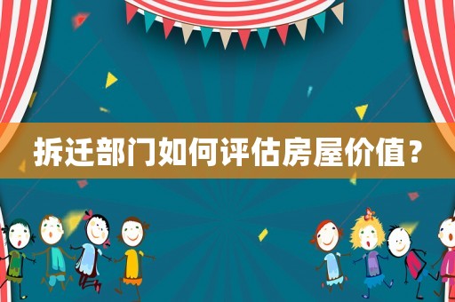 拆遷部門如何評估房屋價值？