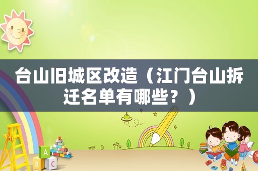 臺山舊城區改造（江門臺山拆遷名單有哪些？）