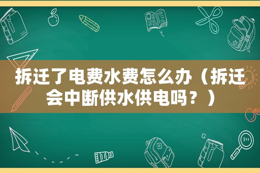 拆遷了電費(fèi)水費(fèi)怎么辦（拆遷會(huì)中斷供水供電嗎？）