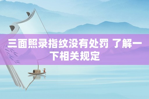 三面照錄指紋沒有處罰 了解一下相關(guān)規(guī)定