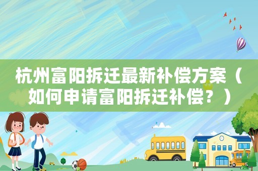 杭州富陽拆遷最新補償方案（如何申請富陽拆遷補償？）