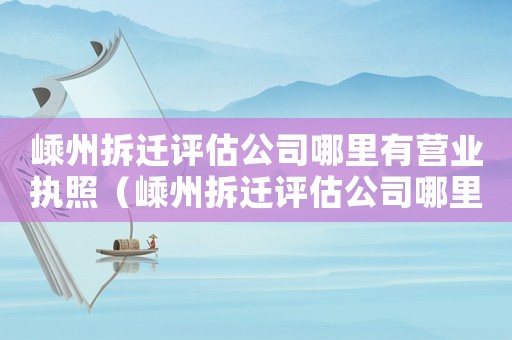 嵊州拆遷評估公司哪里有營業執照（嵊州拆遷評估公司哪里有？）