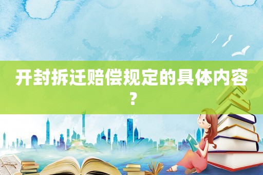 開封拆遷賠償規定的具體內容？
