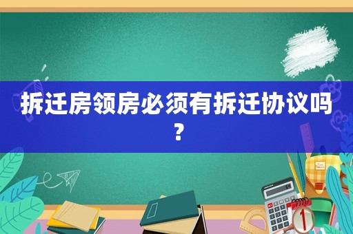 拆遷房領房必須有拆遷協議嗎？