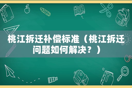 桃江拆遷補(bǔ)償標(biāo)準(zhǔn)（桃江拆遷問(wèn)題如何解決？）