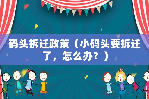 碼頭拆遷政策（小碼頭要拆遷了，怎么辦？）
