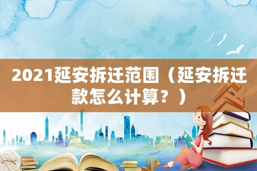2021延安拆遷范圍（延安拆遷款怎么計(jì)算？）