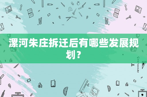 漯河朱莊拆遷后有哪些發展規劃？