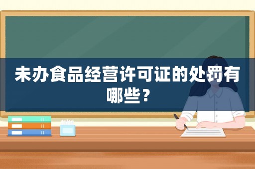 未辦食品經營許可證的處罰有哪些？