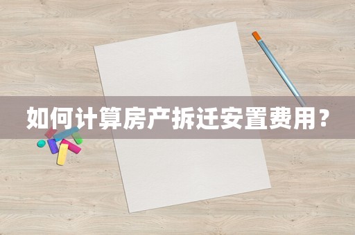 如何計算房產拆遷安置費用？