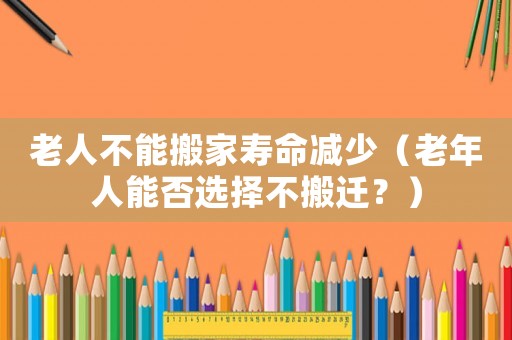 老人不能搬家壽命減少（老年人能否選擇不搬遷？）