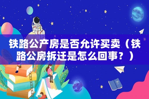 鐵路公產(chǎn)房是否允許買賣（鐵路公房拆遷是怎么回事？）