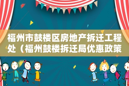 福州市鼓樓區房地產拆遷工程處（福州鼓樓拆遷局優惠政策）
