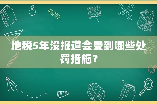 地稅5年沒報道會受到哪些處罰措施？