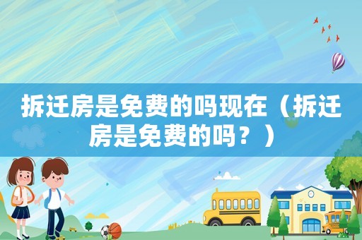 拆遷房是免費(fèi)的嗎現(xiàn)在（拆遷房是免費(fèi)的嗎？）