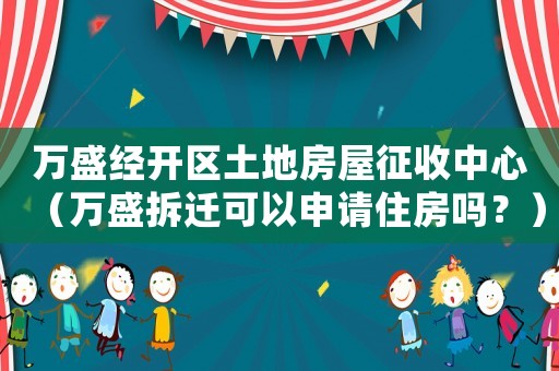 萬盛經開區土地房屋征收中心（萬盛拆遷可以申請住房嗎？）