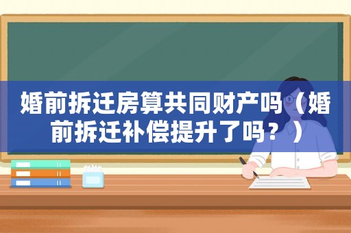 婚前拆遷房算共同財產嗎（婚前拆遷補償提升了嗎？）