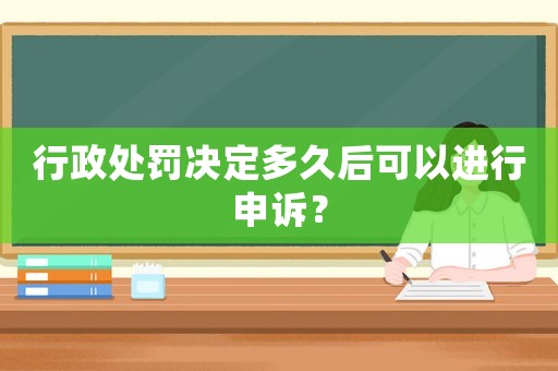 行政處罰決定多久后可以進行申訴？