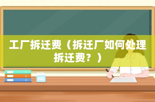 工廠拆遷費（拆遷廠如何處理拆遷費？）