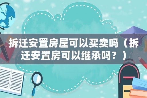 拆遷安置房屋可以買賣嗎（拆遷安置房可以繼承嗎？）