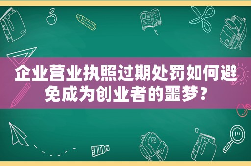 企業營業執照過期處罰如何避免成為創業者的噩夢？