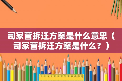 司家營拆遷方案是什么意思（司家營拆遷方案是什么？）