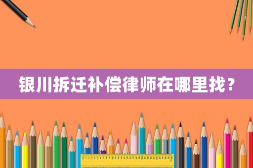 銀川拆遷補償律師在哪里找？