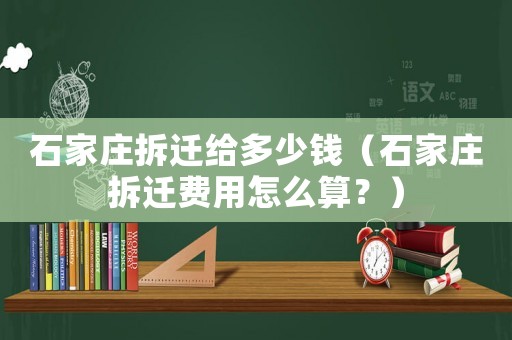 石家莊拆遷給多少錢（石家莊拆遷費(fèi)用怎么算？）