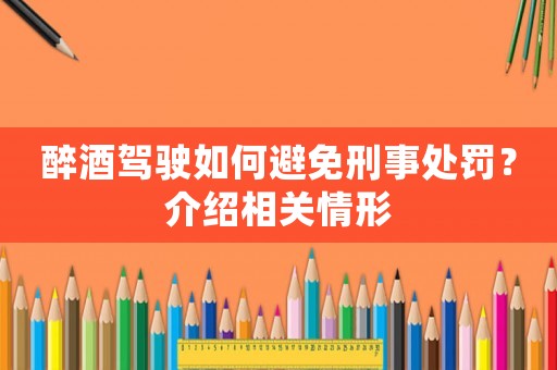 醉酒駕駛如何避免刑事處罰？介紹相關情形