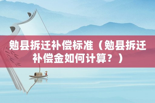 勉縣拆遷補償標準（勉縣拆遷補償金如何計算？）