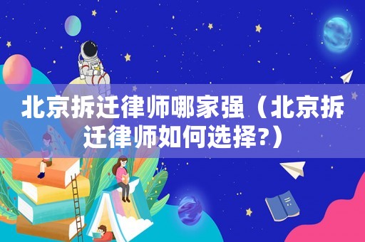 北京拆遷律師哪家強（北京拆遷律師如何選擇?）