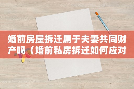 婚前房屋拆遷屬于夫妻共同財產嗎（婚前私房拆遷如何應對？）