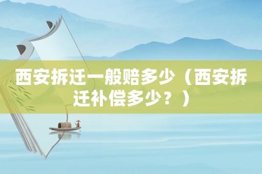 西安拆遷一般賠多少（西安拆遷補償多少？）