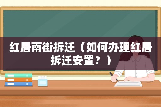紅居南街拆遷（如何辦理紅居拆遷安置？）
