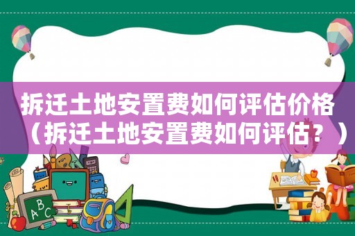 拆遷土地安置費如何評估價格（拆遷土地安置費如何評估？）
