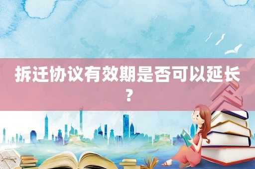 拆遷協(xié)議有效期是否可以延長？