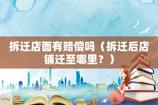 拆遷店面有賠償嗎（拆遷后店鋪遷至哪里？）