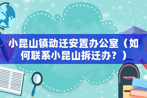 小昆山鎮動遷安置辦公室（如何聯系小昆山拆遷辦？）